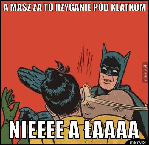 A masz za to rzyganie pod klatkom Nieeee a łaaaa