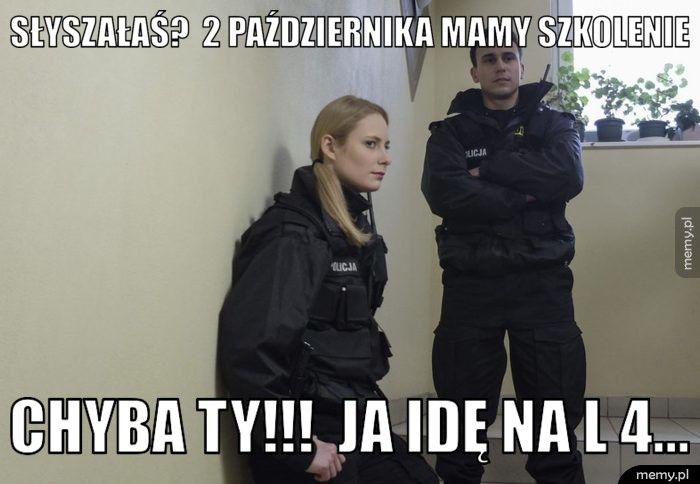 Słyszałaś?  2 października mamy szkolenie  Chyba ty!!!  Ja idę na L 4... 