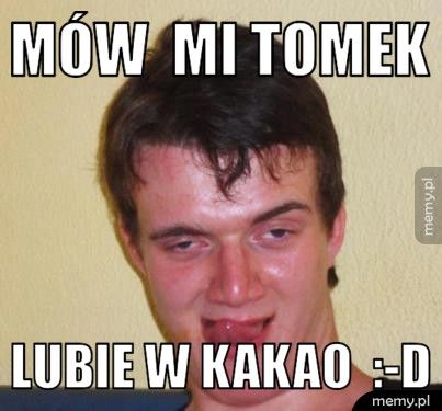 mów mi Tomek lubie w kakao :-D