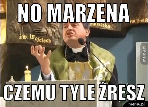 no marzena czemu tyle źresz
