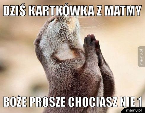 Dziś kartkówka z matmy  Boże prosze chociasz nie 1 