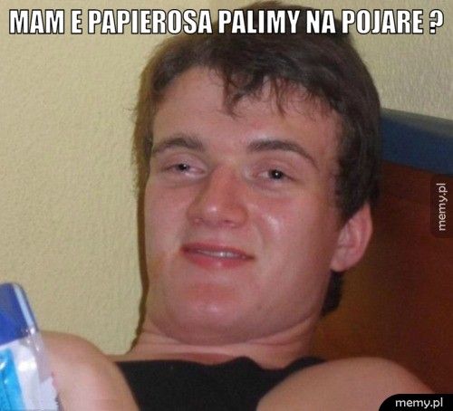 Mam e papierosa palimy na pojare ? 