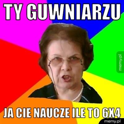 Ty guwniarzu ja cie naucze ile to 6x4