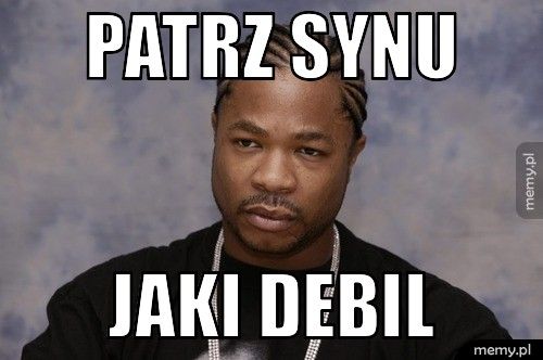 Patrz synu Jaki debil