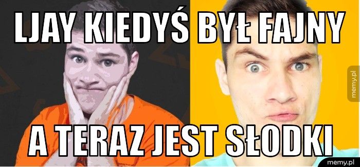 ljay kiedyś był fajny a teraz jest słodki