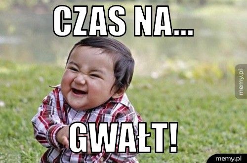 Czas na... gwałt!