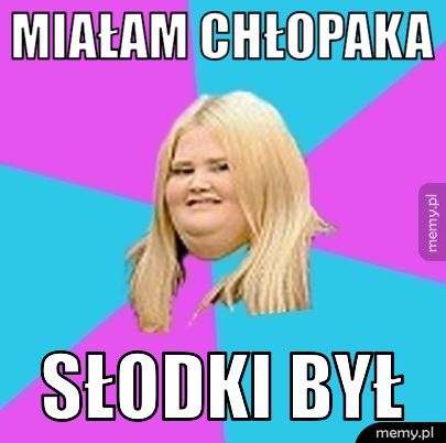 miałam chłopaka słodki był