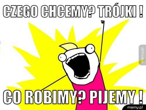 czego chcemy? trójki ! co robimy? pijemy !