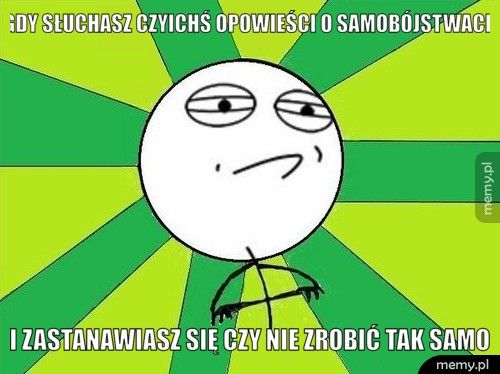 Gdy słuchasz czyichś opowieści o samobójstwach I zastanawiasz się czy nie zrobić tak samo
