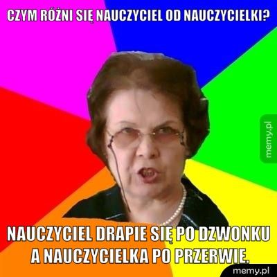 Czym różni się nauczyciel od nauczycielki? Nauczyciel drapie się po dzwonku a nauczycielka po przerwie.