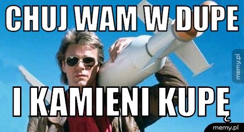 chuj wam w dupe i kamieni kupę
