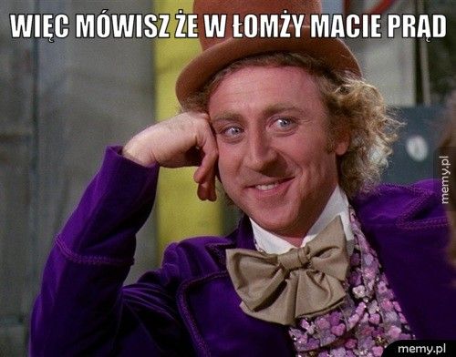 WIĘC MÓWISZ ŻE W ŁOMŻY MACIE PRĄD