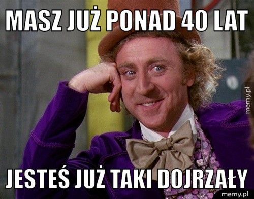 Masz już ponad 40 lat Jesteś już taki dojrzały