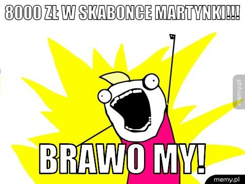 8000 zł w skabonce martynki!!! Brawo my!