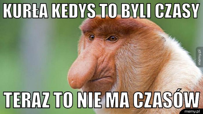 Kurła kedys to byli czasy teraz to nie ma czasów