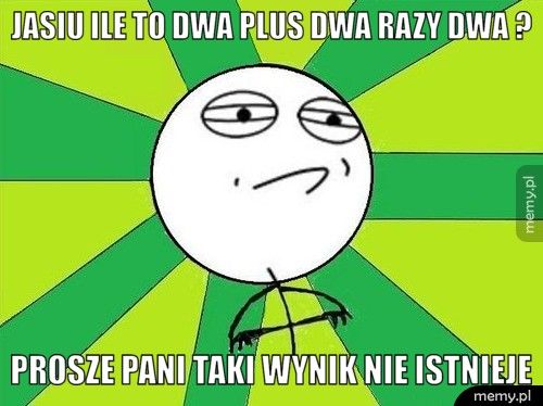 Jasiu ile to dwa plus dwa razy dwa ? Prosze pani taki wynik nie istnieje