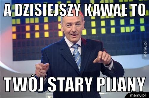 A dzisiejszy kawał to Twój stary pijany