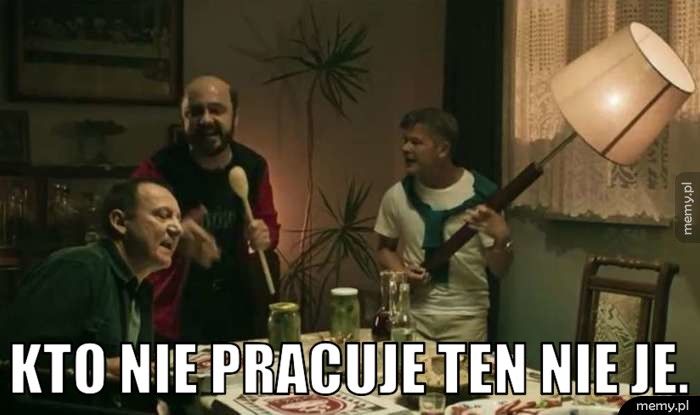  Kto nie pracuje ten nie je.