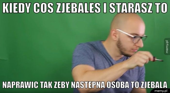 kiedy cos zjebales i starasz to  naprawic tak zeby nastepna osoba to zjebala