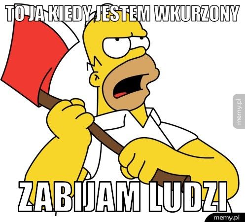 To ja kiedy jestem wkurzony Zabijam ludzi