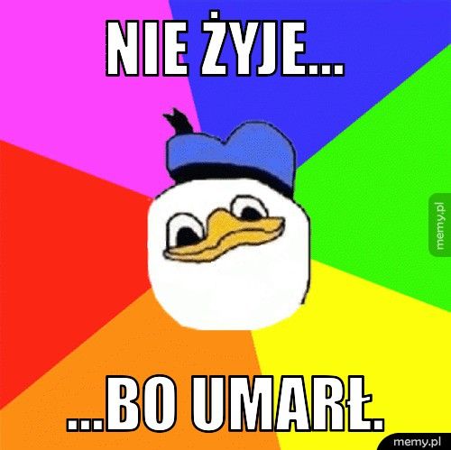 Nie żyje... ...bo umarł.