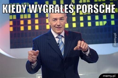 Kiedy wygrałeś porsche  