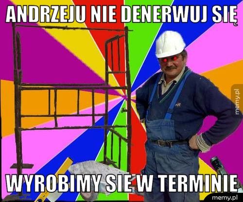 Andrzeju nie denerwuj się wyrobimy sie w terminie