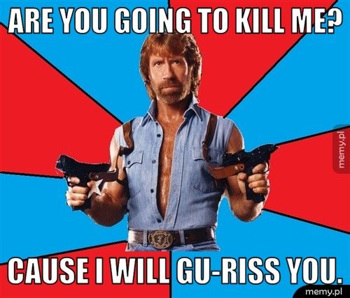 Are you going to kill me? Cause i will gu-riss you.