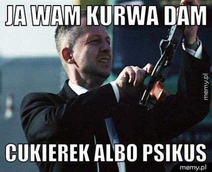 Ja wam kurwa dam Cukierek albo psikus
