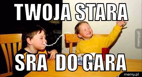 twoja stara  sra  do gara