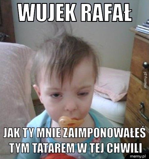 Wujek Rafał jak Ty mnie zaimponowałeś tym tatarem w tej chwili