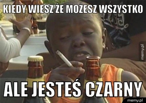 Kiedy wiesz że możesz wszystko  Ale jesteś czarny