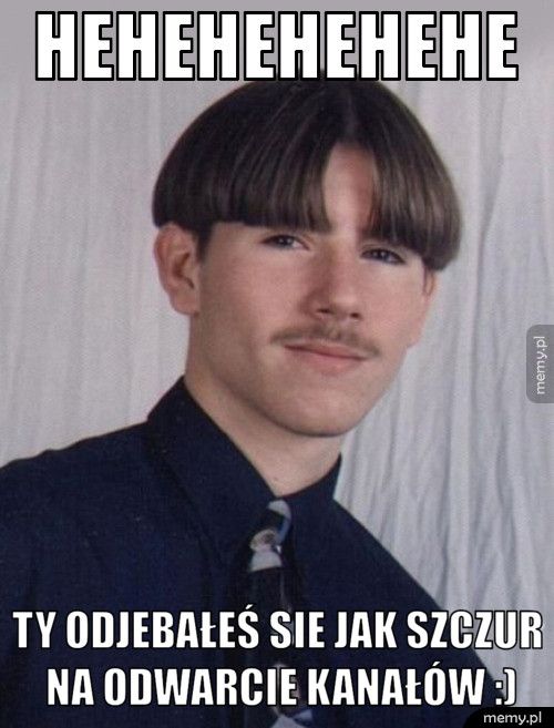 hehehehehehe ty odjebałeś sie jak szczur na odwarcie kanałów :)