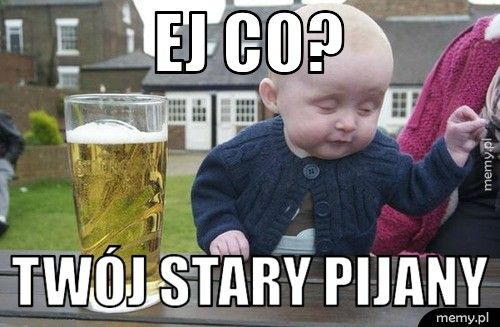 Ej co? Twój stary pijany