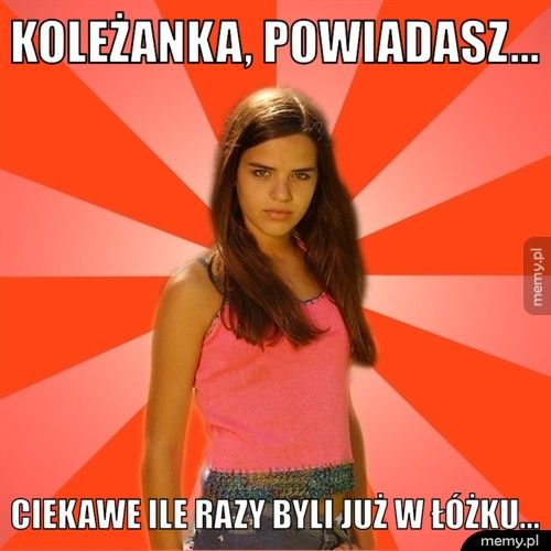 Koleżanka, powiadasz... Ciekawe ile razy byli już w łóżku...