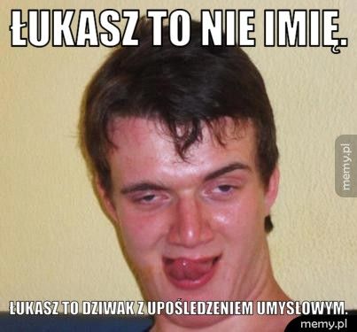 Łukasz to nie imię. Łukasz to dziwak z upośledzeniem umysłowym.