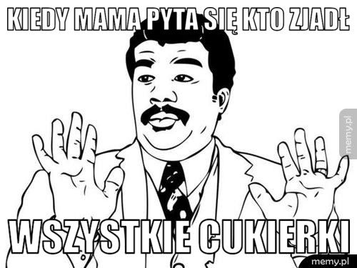 Kiedy mama pyta się kto zjadł  Wszystkie cukierki 