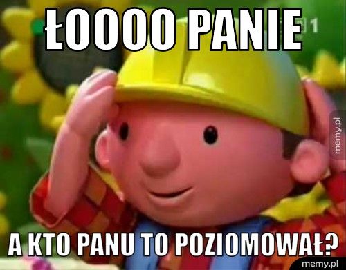 Łoooo Panie a kto Panu to poziomował?