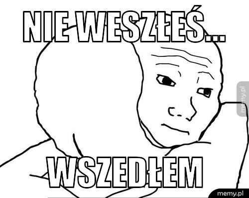 Nie weszłeś... Wszedłem 