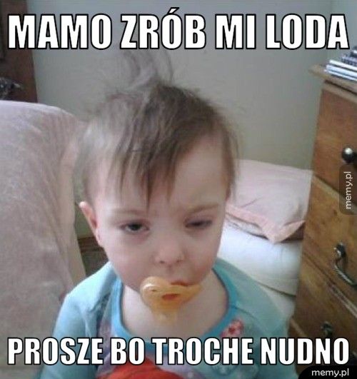 MAMO ZRÓB MI LODA PROSZE BO TROCHE NUDNO
