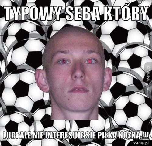typowy seba który lubi ale nie interesuje się piłką nożną !!!