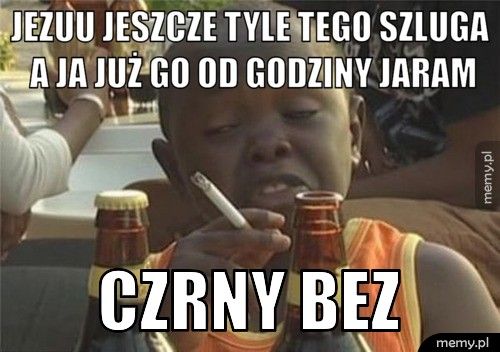 jezuu jeszcze tyle tego szluga a ja już go od godziny jaram czrny bez