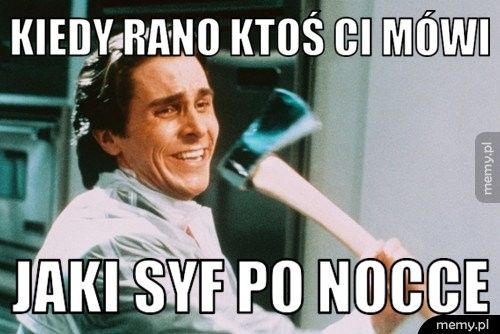 Kiedy rano ktoś ci mówi  jaki syf po nocce