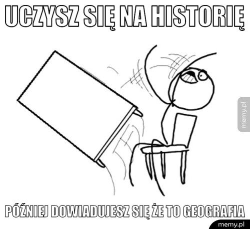 Uczysz się na historię Później dowiadujesz się że to geografia