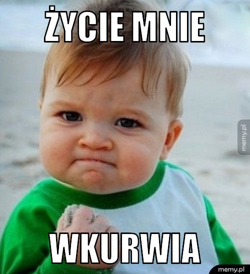 życie mnie  wkurwia