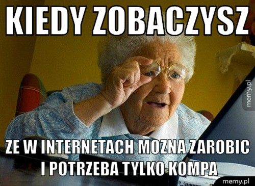 kiedy zobaczysz ze w internetach mozna zarobic i potrzeba tylko kompa