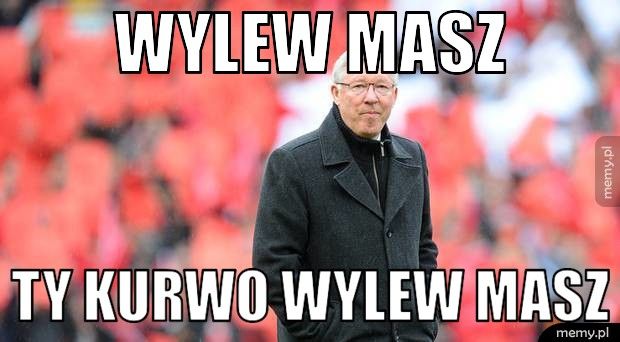 wylew masz ty kurwo wylew masz