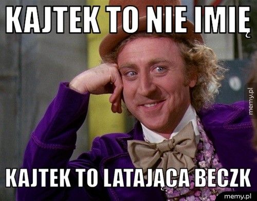 Kajtek to nie imię Kajtek to latająca beczk