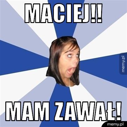 Maciej!! Mam zawał!