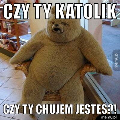 Czy ty katolik Czy ty chujem jesteś?!